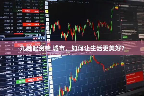 九融配资端 城市，如何让生活更美好？