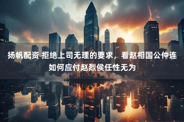 扬帆配资 拒绝上司无理的要求，看赵相国公仲连如何应付赵烈侯任性无为