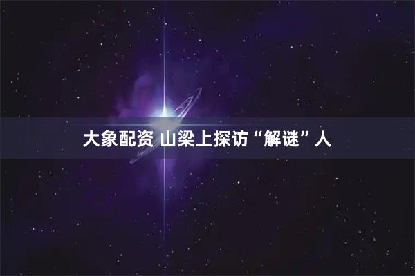 大象配资 山梁上探访“解谜”人