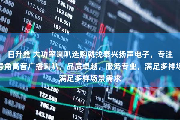 日升鑫 大功率喇叭选购就找泰兴扬声电子，专注大功率号角高音广播喇叭，品质卓越，服务专业，满足多样场景需求