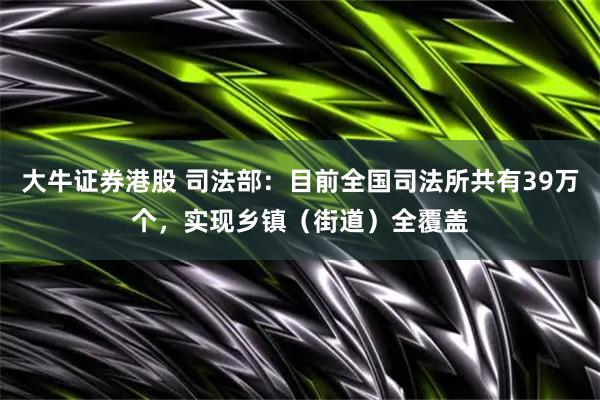 大牛证券港股 司法部：目前全国司法所共有39万个，实现乡镇（街道）全覆盖