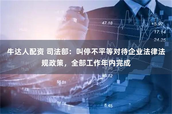 牛达人配资 司法部：叫停不平等对待企业法律法规政策，全部工作年内完成