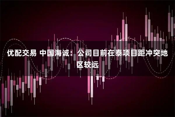 优配交易 中国海诚：公司目前在泰项目距冲突地区较远