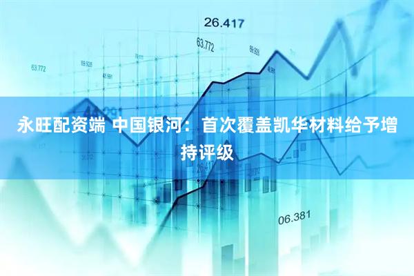 永旺配资端 中国银河：首次覆盖凯华材料给予增持评级